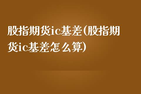 股指期货ic基差(股指期货ic基差怎么算)_https://www.iteshow.com_股指期权_第1张