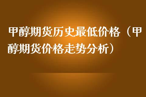 甲醇期货历史最低价格（甲醇期货价格走势分析）_https://www.iteshow.com_商品期货_第1张