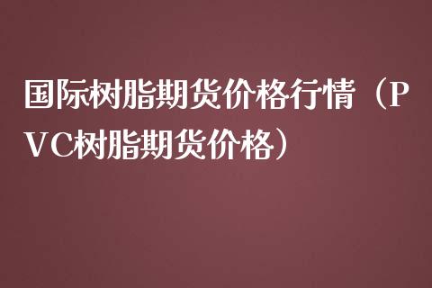 国际树脂期货价格行情（PVC树脂期货价格）_https://www.iteshow.com_期货手续费_第1张