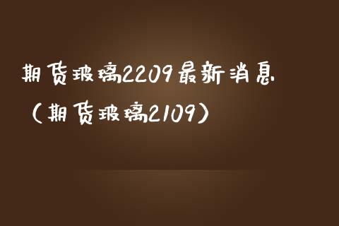 期货玻璃2209最新消息（期货玻璃2109）_https://www.iteshow.com_期货公司_第1张