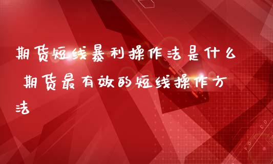 期货短线暴利操作法是什么 期货最有效的短线操作方法_https://www.iteshow.com_期货品种_第1张