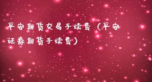 平安期货交易手续费（平安证券期货手续费）_https://www.iteshow.com_股指期货_第1张