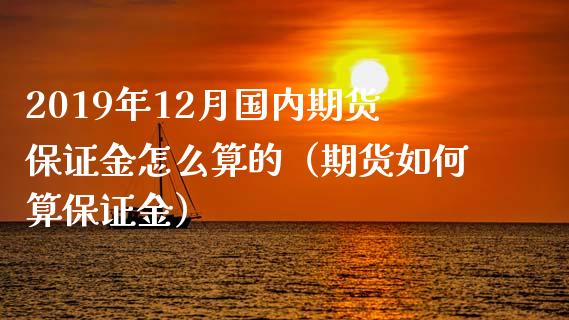 2019年12月国内期货保证金怎么算的（期货如何算保证金）_https://www.iteshow.com_期货品种_第1张