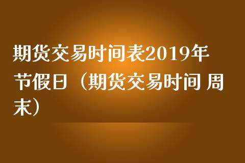 期货交易时间表2019年节假日（期货交易时间 周末）_https://www.iteshow.com_期货百科_第1张