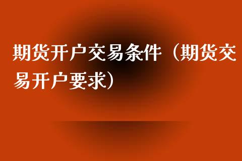 期货开户交易条件（期货交易开户要求）_https://www.iteshow.com_商品期权_第1张