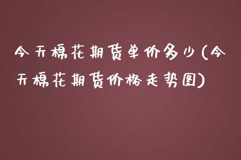 今天棉花期货单价多少(今天棉花期货价格走势图)_https://www.iteshow.com_基金_第1张