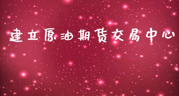 建立原油期货交易中心_https://www.iteshow.com_期货知识_第1张