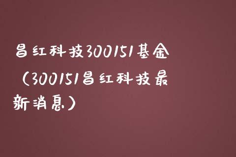 昌红科技300151基金（300151昌红科技最新消息）_https://www.iteshow.com_基金_第1张