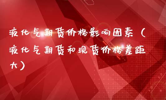 液化气期货价格影响因素（液化气期货和现货价格差距大）_https://www.iteshow.com_商品期权_第1张