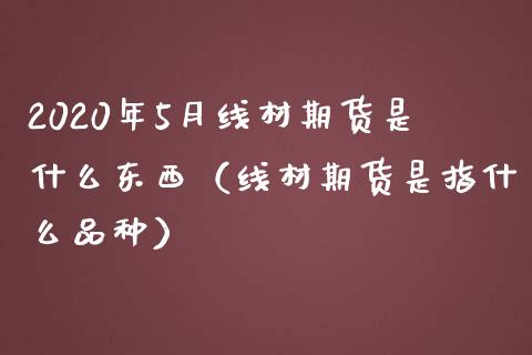 2020年5月线材期货是什么东西（线材期货是指什么品种）_https://www.iteshow.com_期货交易_第1张