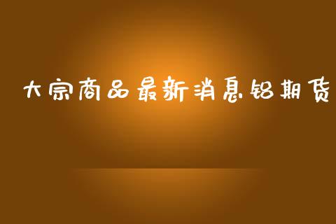 大宗商品最新消息铝期货_https://www.iteshow.com_期货品种_第1张