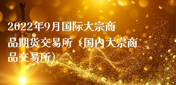 2022年9月国际大宗商品期货交易所（国内大宗商品交易所）_https://www.iteshow.com_期货知识_第1张