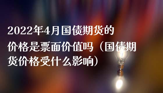 2022年4月国债期货的价格是票面价值吗（国债期货价格受什么影响）_https://www.iteshow.com_商品期权_第1张