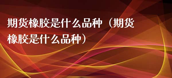 期货橡胶是什么品种（期货橡胶是什么品种）_https://www.iteshow.com_商品期权_第1张