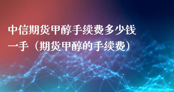 中信期货甲醇手续费多少钱一手（期货甲醇的手续费）_https://www.iteshow.com_黄金期货_第1张