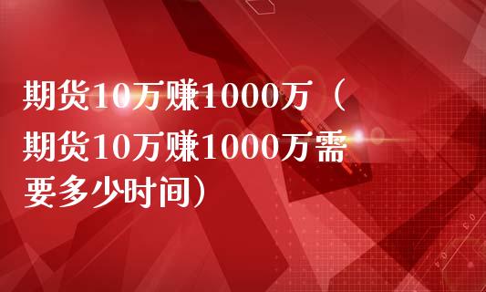 期货10万赚1000万（期货10万赚1000万需要多少时间）_https://www.iteshow.com_期货品种_第1张