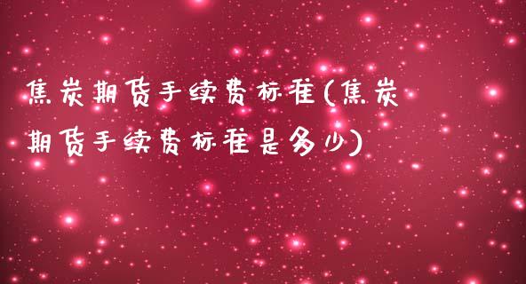 焦炭期货手续费标准(焦炭期货手续费标准是多少)_https://www.iteshow.com_期货手续费_第1张