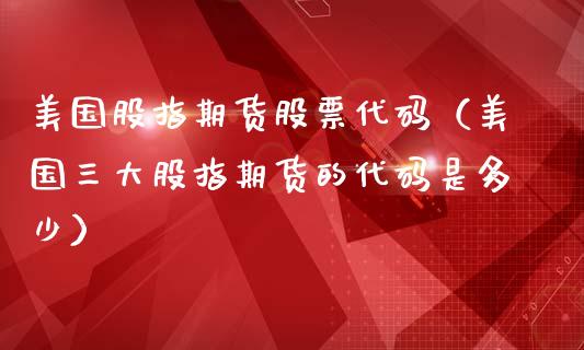 美国股指期货股票代码（美国三大股指期货的代码是多少）_https://www.iteshow.com_商品期权_第1张