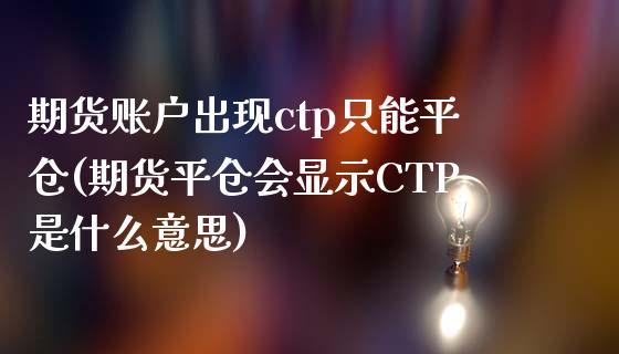 期货账户出现ctp只能平仓(期货平仓会显示CTP是什么意思)_https://www.iteshow.com_基金_第1张