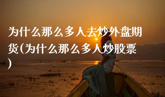 为什么那么多人去炒外盘期货(为什么那么多人炒股票)_https://www.iteshow.com_黄金期货_第1张