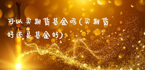 可以买期货基金吗(买期货好还是基金好)_https://www.iteshow.com_原油期货_第1张