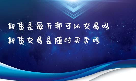 期货是每天都可以交易吗 期货交易是随时买卖吗_https://www.iteshow.com_期货百科_第1张