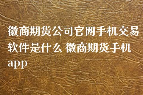 徽商期货公司官网手机交易软件是什么 徽商期货手机app_https://www.iteshow.com_期货品种_第1张