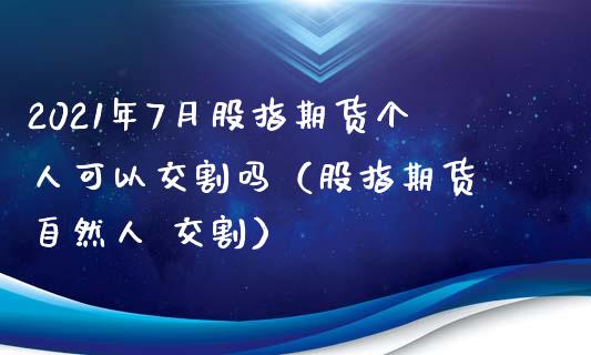 2021年7月股指期货个人可以交割吗（股指期货 自然人 交割）_https://www.iteshow.com_期货开户_第1张