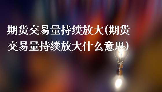 期货交易量持续放大(期货交易量持续放大什么意思)_https://www.iteshow.com_期货手续费_第1张