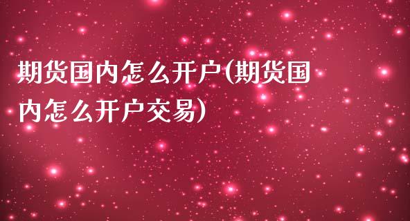 期货国内怎么开户(期货国内怎么开户交易)_https://www.iteshow.com_商品期货_第1张