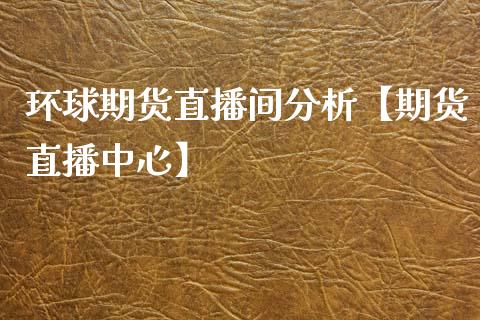 环球期货直播间分析【期货直播中心】_https://www.iteshow.com_期货公司_第1张