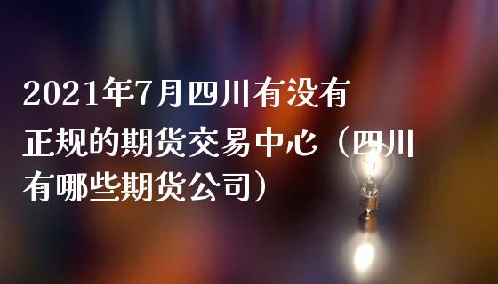 2021年7月四川有没有正规的期货交易中心（四川有哪些期货公司）_https://www.iteshow.com_期货交易_第1张