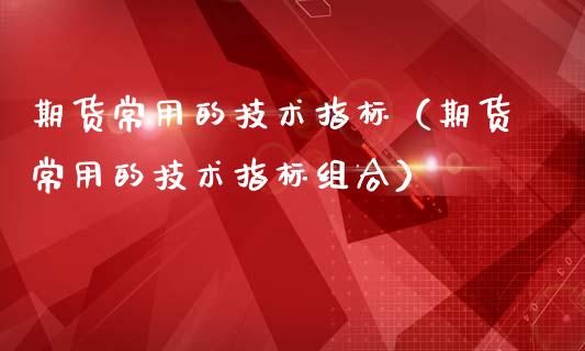 期货常用的技术指标（期货常用的技术指标组合）_https://www.iteshow.com_期货公司_第1张