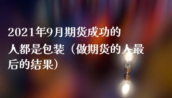 2021年9月期货成功的人都是包装（做期货的人最后的结果）_https://www.iteshow.com_原油期货_第1张