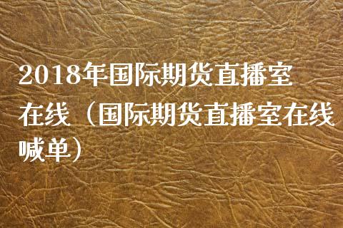 2018年国际期货直播室在线（国际期货直播室在线喊单）_https://www.iteshow.com_原油期货_第1张