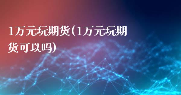 1万元玩期货(1万元玩期货可以吗)_https://www.iteshow.com_期货手续费_第1张