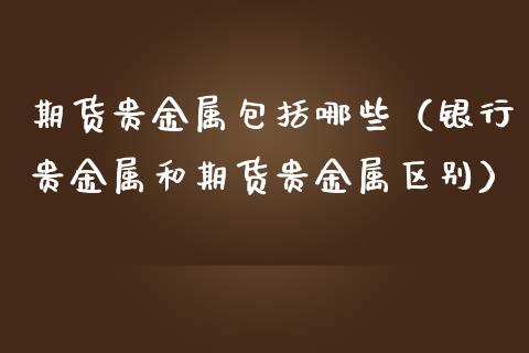 期货贵金属包括哪些（银行贵金属和期货贵金属区别）_https://www.iteshow.com_股指期权_第1张