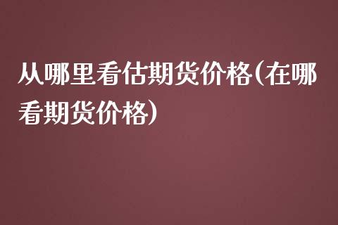 从哪里看估期货价格(在哪看期货价格)_https://www.iteshow.com_期货品种_第1张