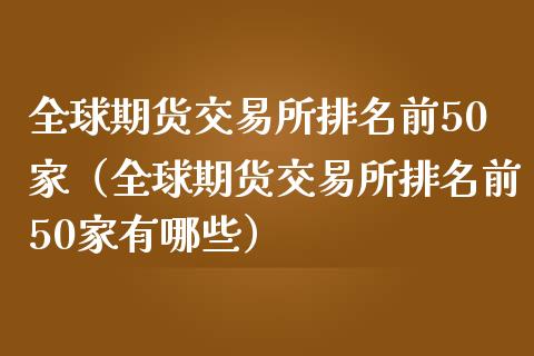 全球期货交易所排名前50家（全球期货交易所排名前50家有哪些）_https://www.iteshow.com_期货公司_第1张