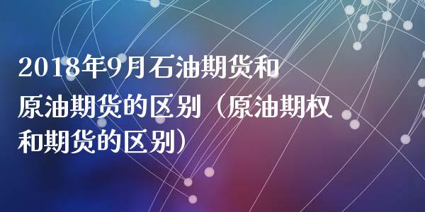 2018年9月石油期货和原油期货的区别（原油期权和期货的区别）_https://www.iteshow.com_期货知识_第1张