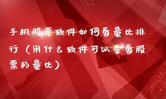 手机股票软件如何看量比排行（用什么软件可以查看股票的量比）_https://www.iteshow.com_股票_第1张