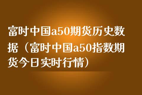 富时中国a50期货历史数据（富时中国a50指数期货今日实时行情）_https://www.iteshow.com_期货公司_第1张