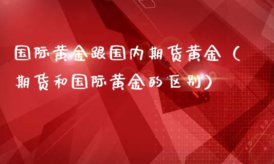 国际黄金跟国内期货黄金（期货和国际黄金的区别）_https://www.iteshow.com_商品期货_第1张