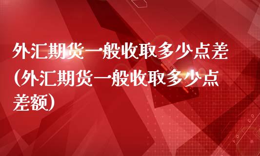 外汇期货一般收取多少点差(外汇期货一般收取多少点差额)_https://www.iteshow.com_期货知识_第1张