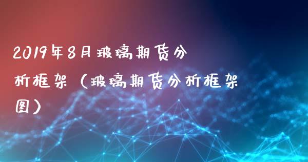 2019年8月玻璃期货分析框架（玻璃期货分析框架图）_https://www.iteshow.com_期货手续费_第1张