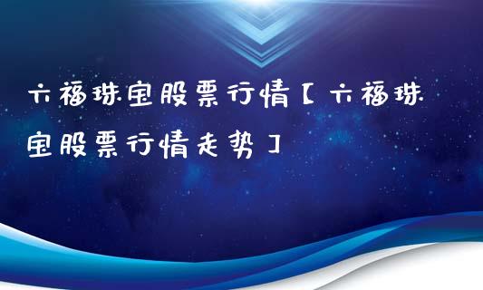 六福珠宝股票行情【六福珠宝股票行情走势】_https://www.iteshow.com_股票_第1张