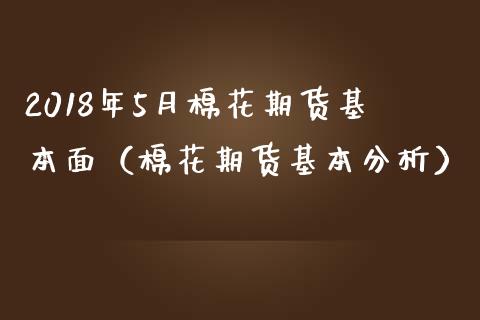 2018年5月棉花期货基本面（棉花期货基本分析）_https://www.iteshow.com_期货知识_第1张