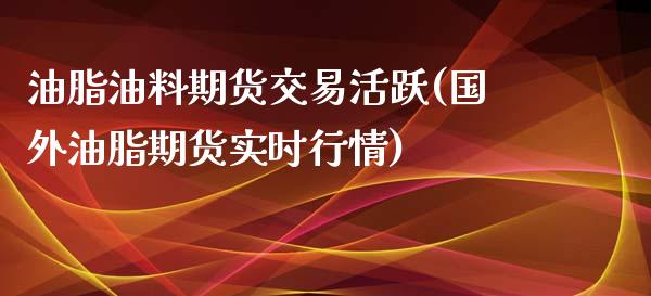 油脂油料期货交易活跃(国外油脂期货实时行情)_https://www.iteshow.com_原油期货_第1张