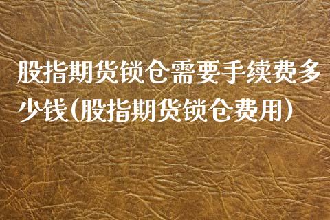 股指期货锁仓需要手续费多少钱(股指期货锁仓费用)_https://www.iteshow.com_期货品种_第1张