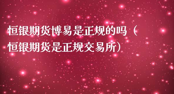 恒银期货博易是正规的吗（恒银期货是正规交易所）_https://www.iteshow.com_期货开户_第1张